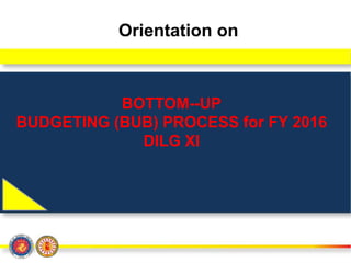 BOTTOM--UP
BUDGETING (BUB) PROCESS for FY 2016
DILG XI
Orientation on
 