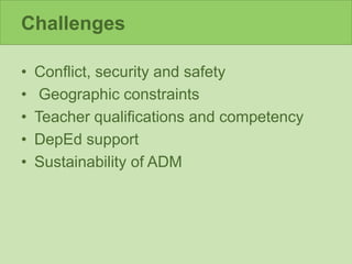 Challenges
• Conflict, security and safety
• Geographic constraints
• Teacher qualifications and competency
• DepEd support
• Sustainability of ADM
 