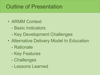 Outline of Presentation
• ARMM Context
- Basic Indicators
- Key Development Challenges
• Alternative Delivery Model In Education
- Rationale
- Key Features
- Challenges
- Lessons Learned
 