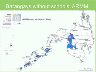 Barangays without schools, ARMM
• CHALLENGES OF EDUCATION IN ARMM
• - LONG HISTORY OF CONFLICT AND
STRUGGLE FOR AUTONOMY AND
INDEPENDENCE
• SOCIO-ECONOMIC MARGINALIZATION
• - POLITICAL INSTABILITY (SPDA, ARMM,
BBL)
• - POVERTY
• -
 
