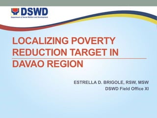 LOCALIZING POVERTY
REDUCTION TARGET IN
DAVAO REGION
ESTRELLA D. BRIGOLE, RSW, MSW
DSWD Field Office XI
 
