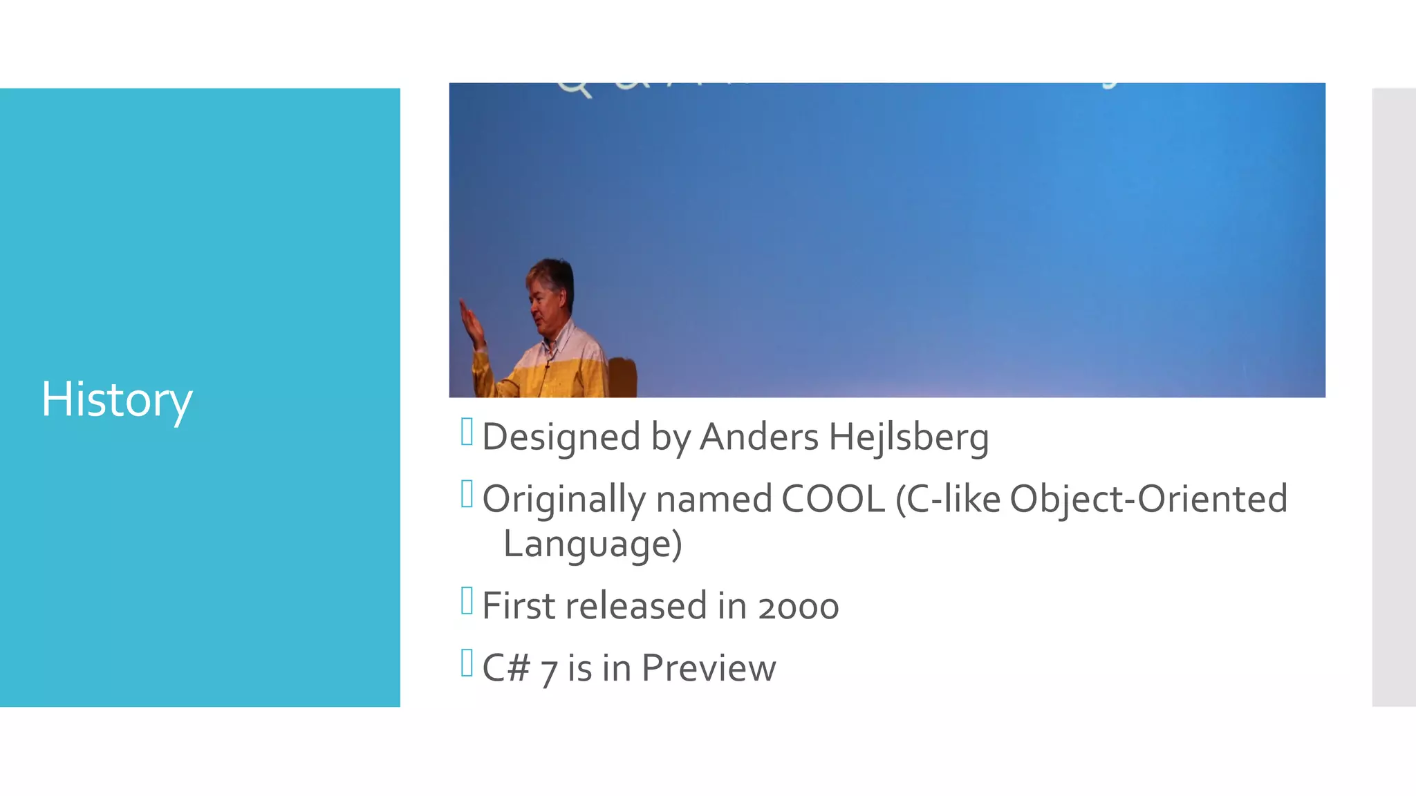 History
Designed by Anders Hejlsberg
Originally named COOL (C-like Object-Oriented
Language)
First released in 2000
C# 7 is in Preview
 