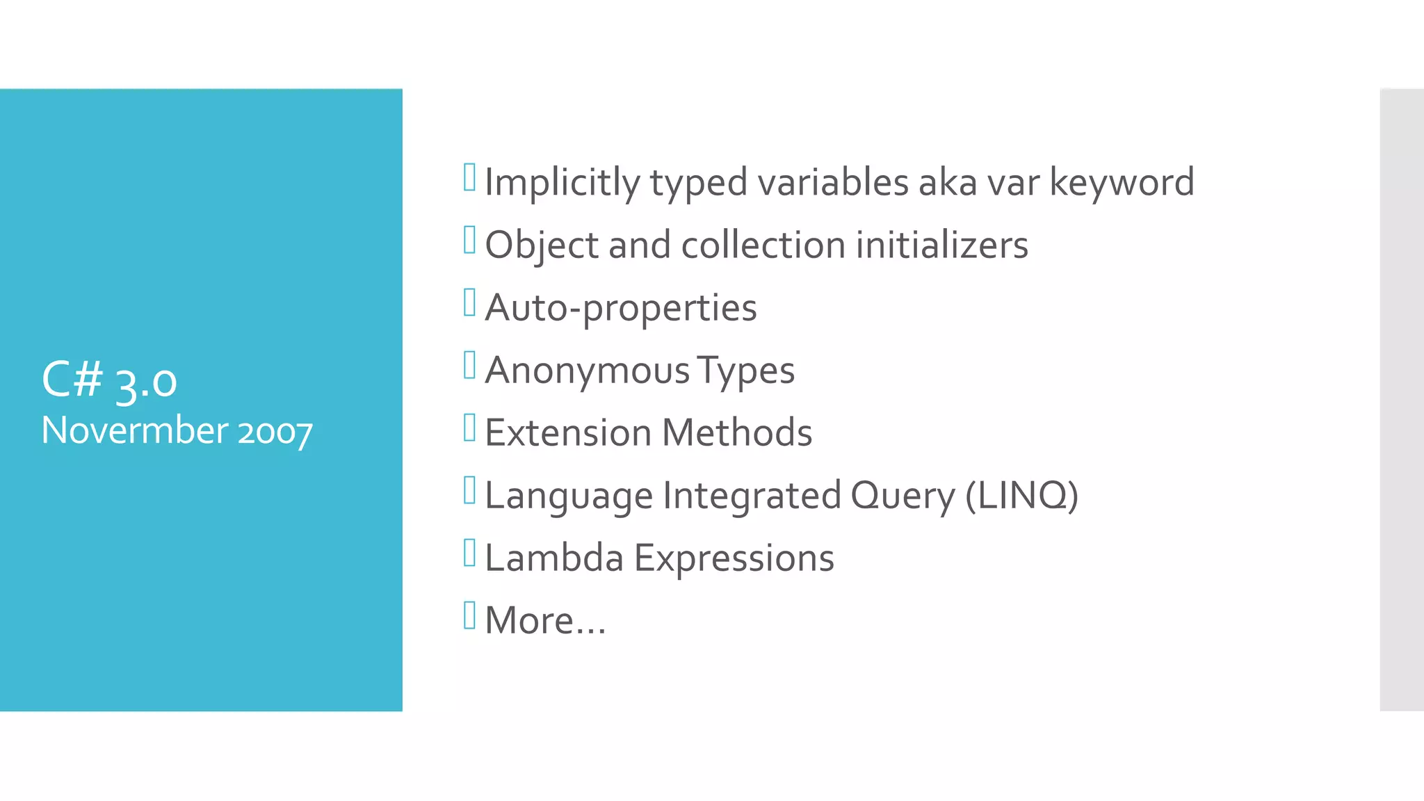 C# 3.0
Novermber 2007
Implicitly typed variables aka var keyword
Object and collection initializers
Auto-properties
AnonymousTypes
Extension Methods
Language Integrated Query (LINQ)
Lambda Expressions
More…
 