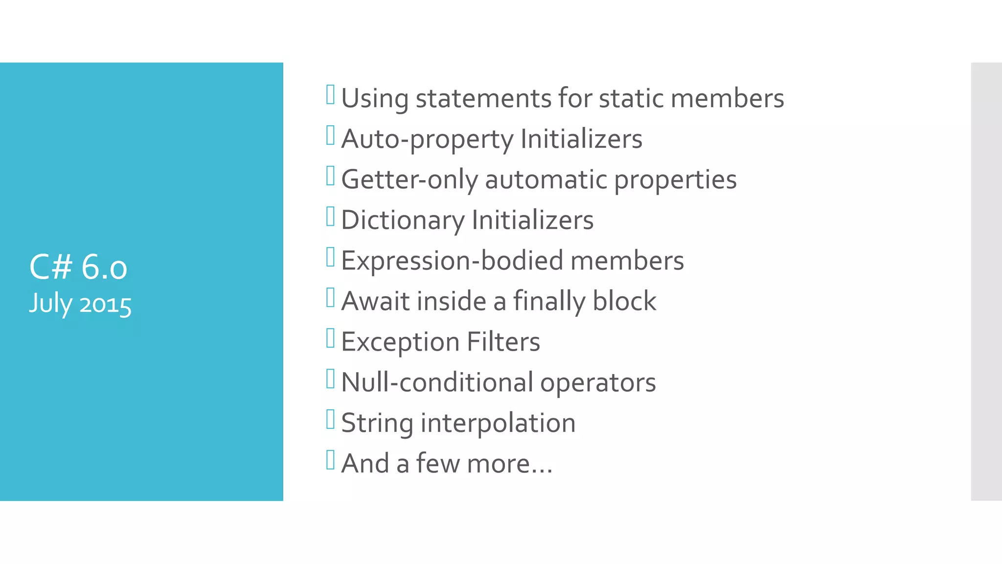 C# 6.0
July 2015
Using statements for static members
Auto-property Initializers
Getter-only automatic properties
Dictionary Initializers
Expression-bodied members
Await inside a finally block
Exception Filters
Null-conditional operators
String interpolation
And a few more…
 