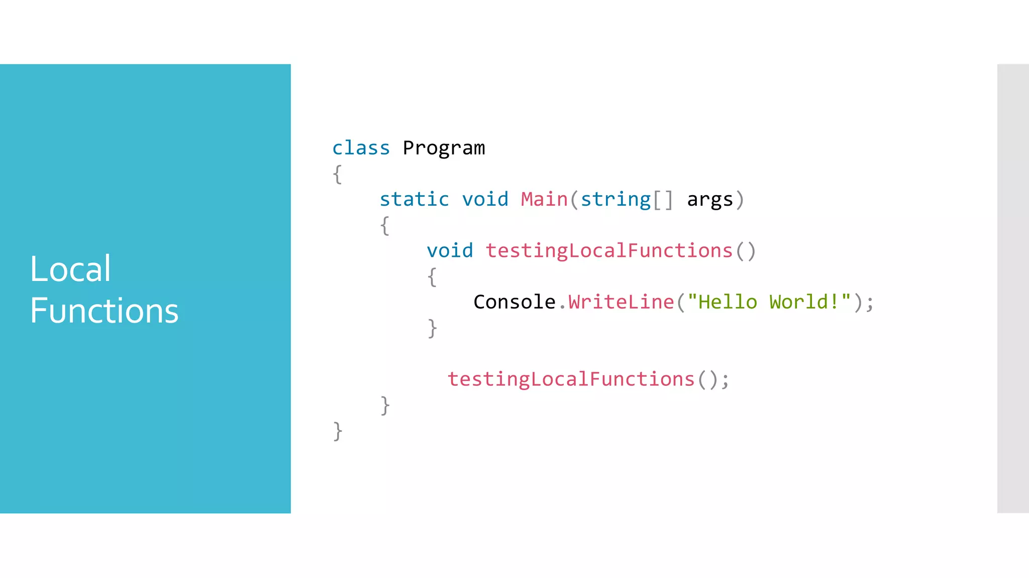 Local
Functions
class Program
{
static void Main(string[] args)
{
void testingLocalFunctions()
{
Console.WriteLine("Hello World!");
}
testingLocalFunctions();
}
}
 