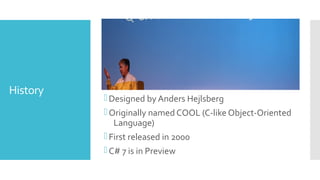 History
Designed by Anders Hejlsberg
Originally named COOL (C-like Object-Oriented
Language)
First released in 2000
C# 7 is in Preview
 