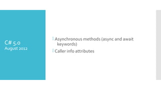 C# 5.0
August 2012
Asynchronous methods (async and await
keywords)
Caller info attributes
 