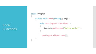 Local
Functions
class Program
{
static void Main(string[] args)
{
void testingLocalFunctions()
{
Console.WriteLine("Hello World!");
}
testingLocalFunctions();
}
}
 