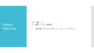 Pattern
Matching
int? age = 5;
if (age is int newVal)
{
Console.WriteLine($"Your age is {newVal}");
}
 
