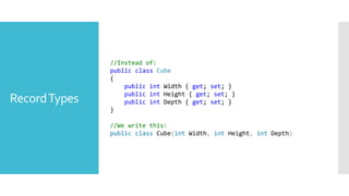 RecordTypes
//Instead of:
public class Cube
{
public int Width { get; set; }
public int Height { get; set; }
public int Depth { get; set; }
}
//We write this:
public class Cube(int Width, int Height, int Depth)
 