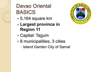 Davao Oriental
BASICS
 5,164 square km
 Largest province in
  Region 11
 Capital: Tagum
 8 municipalities, 3 cities
    ◦ Island Garden City of Samal
 