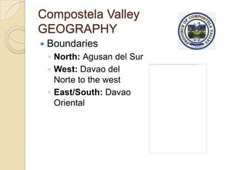 Compostela Valley
GEOGRAPHY
   Boundaries
    ◦ North: Agusan del Sur
    ◦ West: Davao del
      Norte to the west
    ◦ East/South: Davao
      Oriental
 