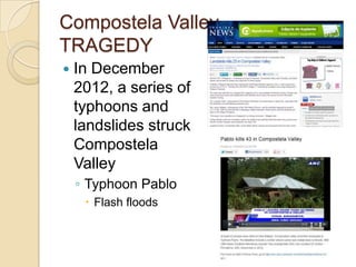 Compostela Valley
TRAGEDY
   In December
    2012, a series of
    typhoons and
    landslides struck
    Compostela
    Valley
    ◦ Typhoon Pablo
      Flash floods
 