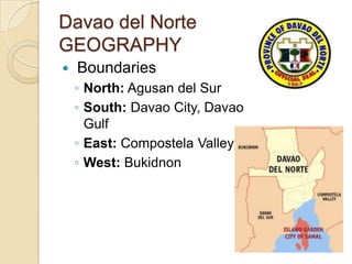 Davao del Norte
GEOGRAPHY
   Boundaries
    ◦ North: Agusan del Sur
    ◦ South: Davao City, Davao
      Gulf
    ◦ East: Compostela Valley
    ◦ West: Bukidnon
 