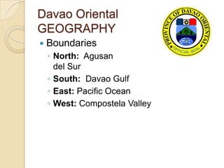 Davao Oriental
GEOGRAPHY
   Boundaries
    ◦ North: Agusan
      del Sur
    ◦ South: Davao Gulf
    ◦ East: Pacific Ocean
    ◦ West: Compostela Valley
 