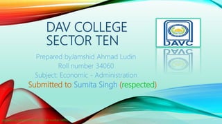 DAV COLLEGE
SECTOR TEN
Prepared byJamshid Ahmad Ludin
Roll number 34060
Subject: Economic - Administration
Submitted to Sumita Singh (respected)
prepared by jamshid Ahmad ludin roll number 34060
1
 