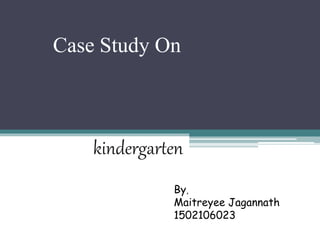 Case Study On
kindergarten
By,
Maitreyee Jagannath
1502106023
 