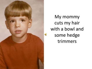 My mommy cuts my hair with a bowl and some hedge trimmers 