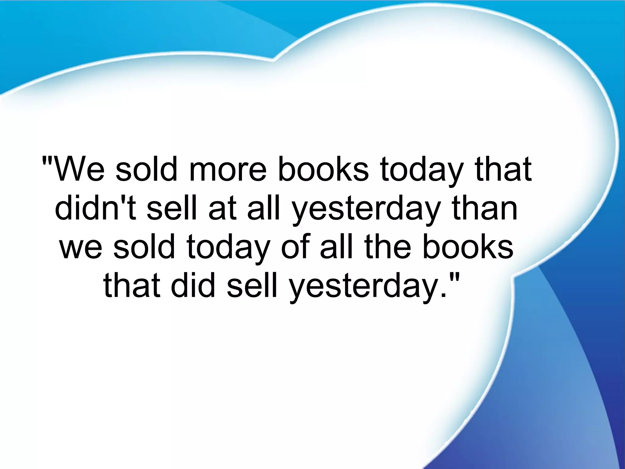 "We sold more books today that didn't sell at all yesterday than we sold today of all the books that did sell yesterday."  