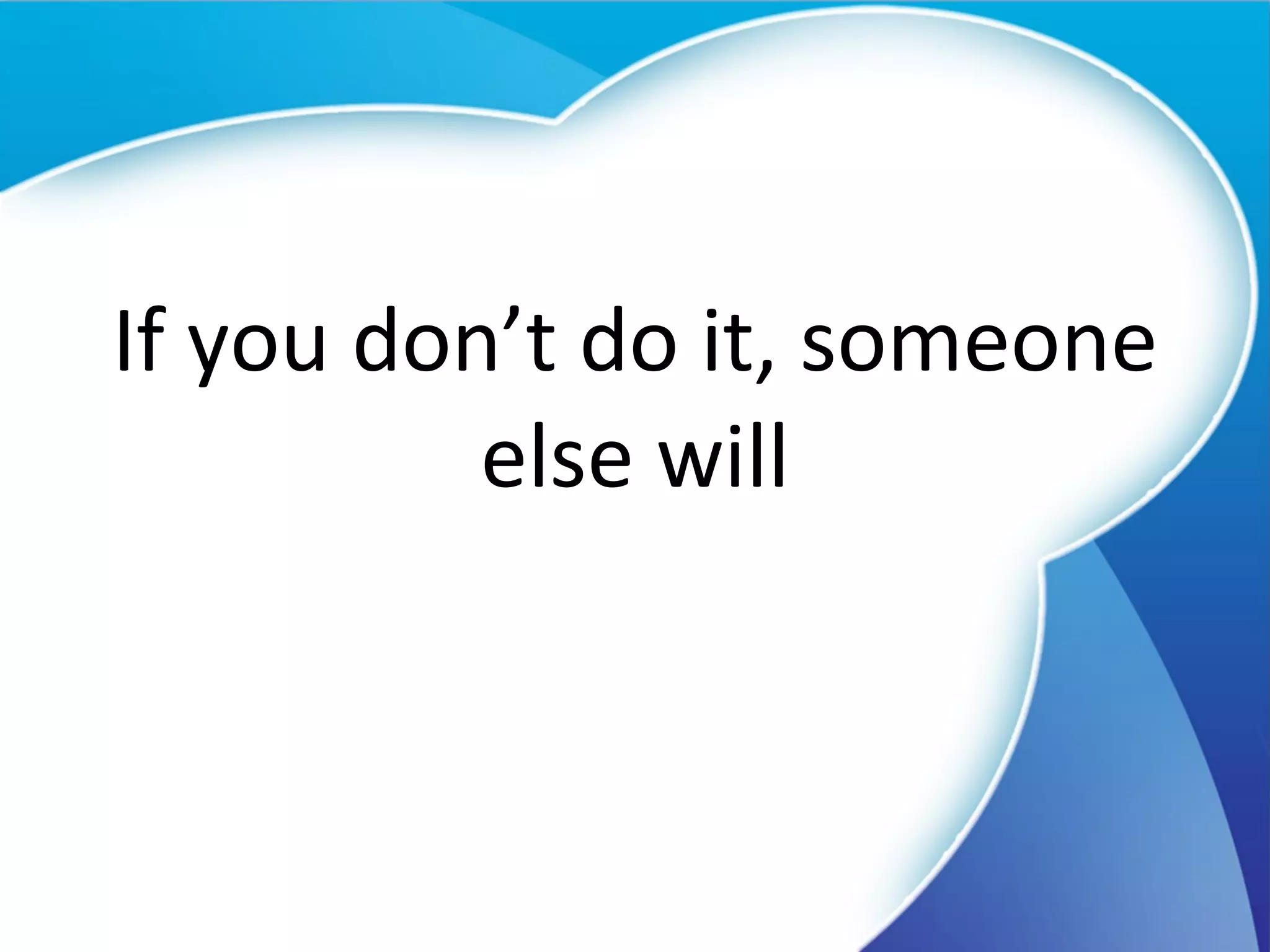 If you don’t do it, someone else will 