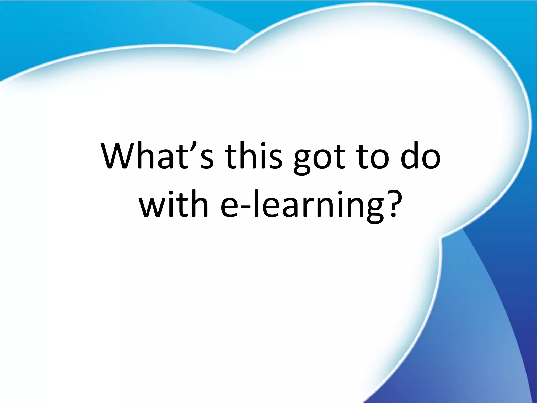 What’s this got to do with e-learning? 