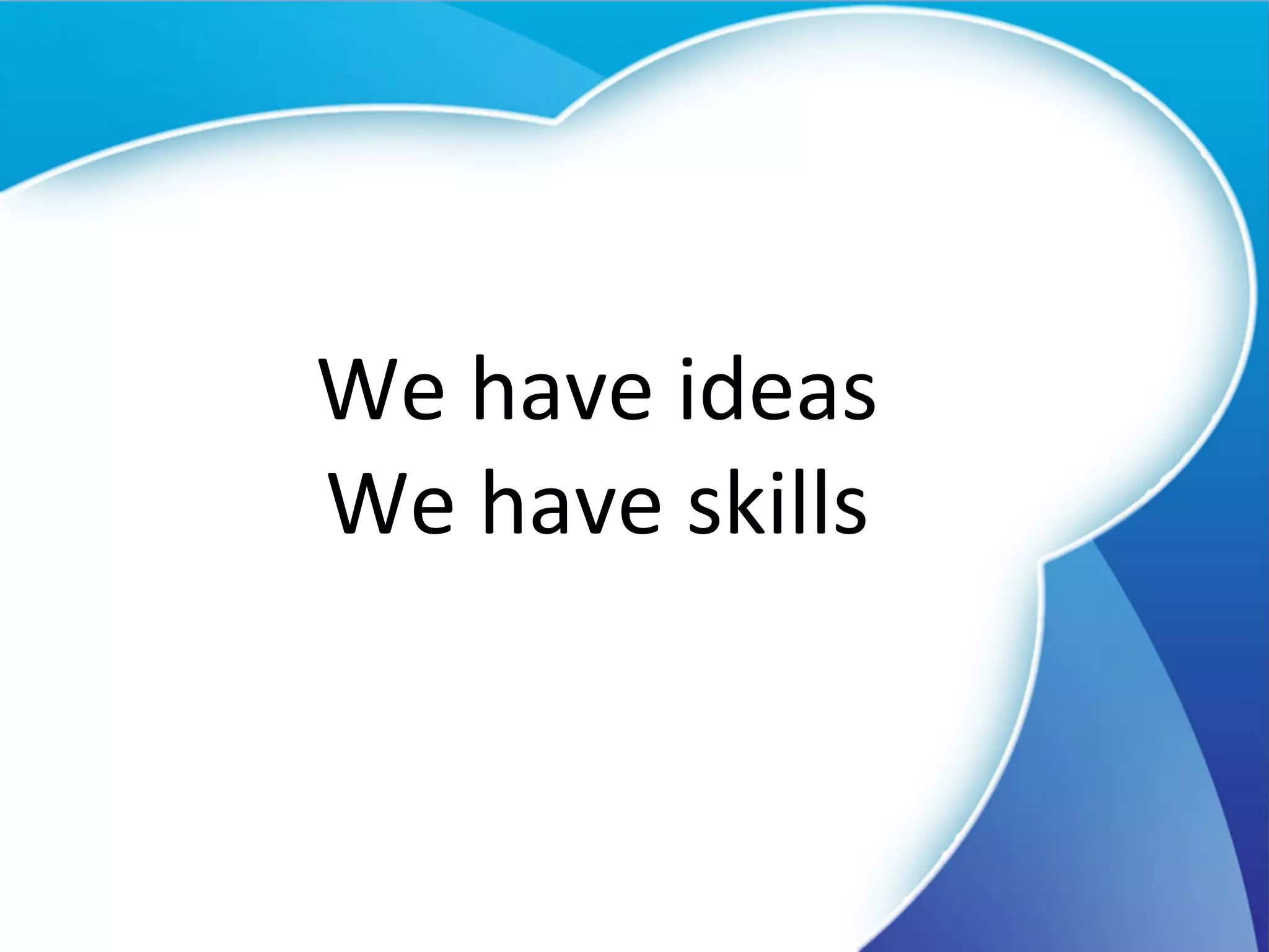 We have ideas We have skills 