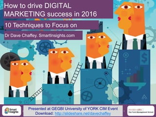 1@DaveChaffey
How to drive DIGITAL
MARKETING success in 2016
10 Techniques to Focus on
Dr Dave Chaffey. SmartInsights.com
Presented at GEGBI University of YORK CIM Event
Download: http://slideshare.net/davechaffey
 