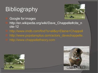 Bibliography Google for images http://en.wikipedia.org/wiki/Dave_Chappelle#cite_note-12 http://www.imdb.com/find?s=all&q=Elaine+Chappelle&x=0&y=0 http://www.popstarsplus.com/actors_davechappelle.htm http://www.chappelletheory.com 