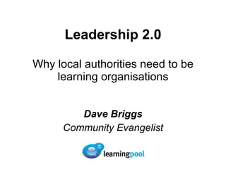 Leadership 2.0 Why local authorities need to be learning organisations Dave Briggs Community Evangelist 