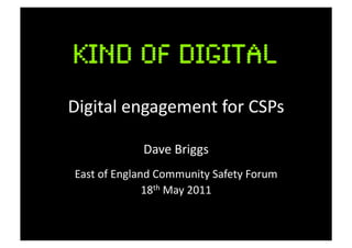 Digital	
  engagement	
  for	
  CSPs	
  

                    Dave	
  Briggs	
  
 East	
  of	
  England	
  Community	
  Safety	
  Forum	
  
                     18th	
  May	
  2011	
  
 