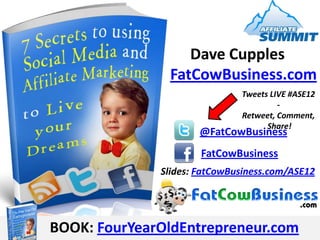 Dave Cupples
               FatCowBusiness.com
                              Tweets LIVE #ASE12
                                       -
                              Retweet, Comment,
                                    Share!
                      @FatCowBusiness
                      FatCowBusiness
              Slides: FatCowBusiness.com/ASE12




BOOK: FourYearOldEntrepreneur.com
 