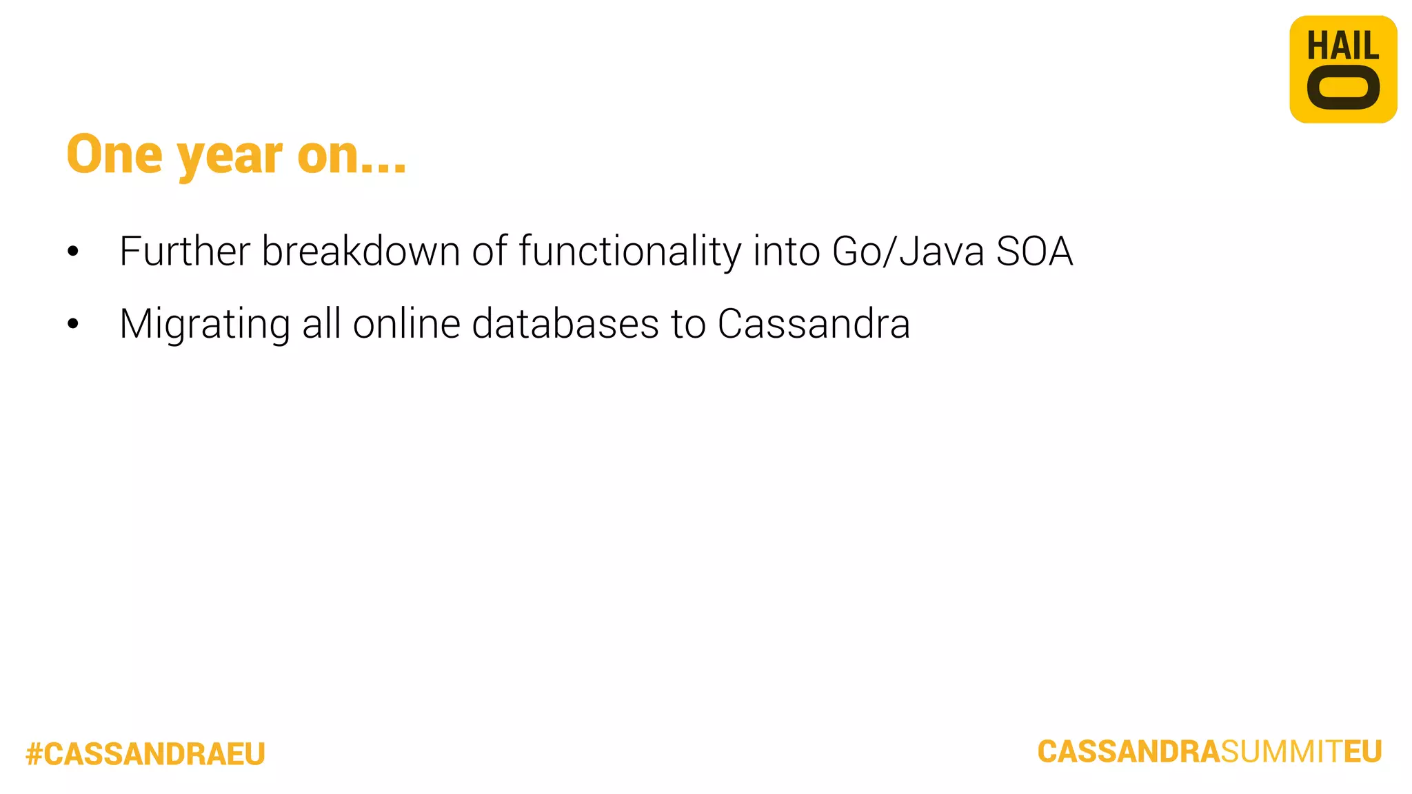 One year on...
•  Further breakdown of functionality into Go/Java SOA
•  Migrating all online databases to Cassandra


#CASSANDRAEU

CASSANDRASUMMITEU

 