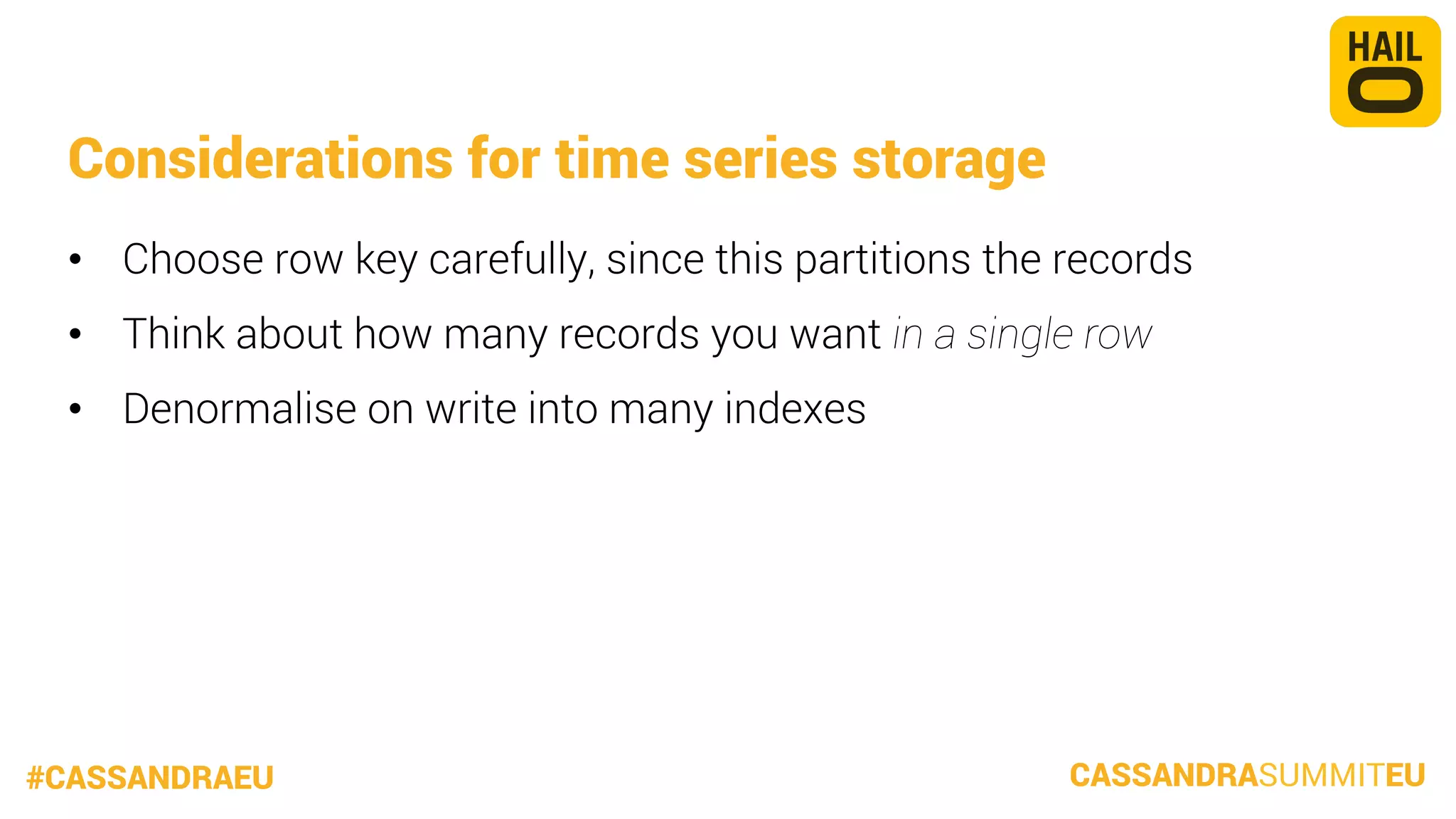Considerations for time series storage
•  Choose row key carefully, since this partitions the records
•  Think about how many records you want in a single row
•  Denormalise on write into many indexes

#CASSANDRAEU

CASSANDRASUMMITEU

 
