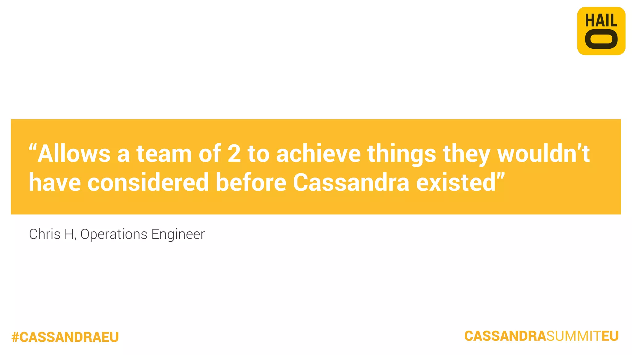 “Allows a team of 2 to achieve things they wouldn’t
have considered before Cassandra existed”
Chris H, Operations Engineer

#CASSANDRAEU

CASSANDRASUMMITEU

 
