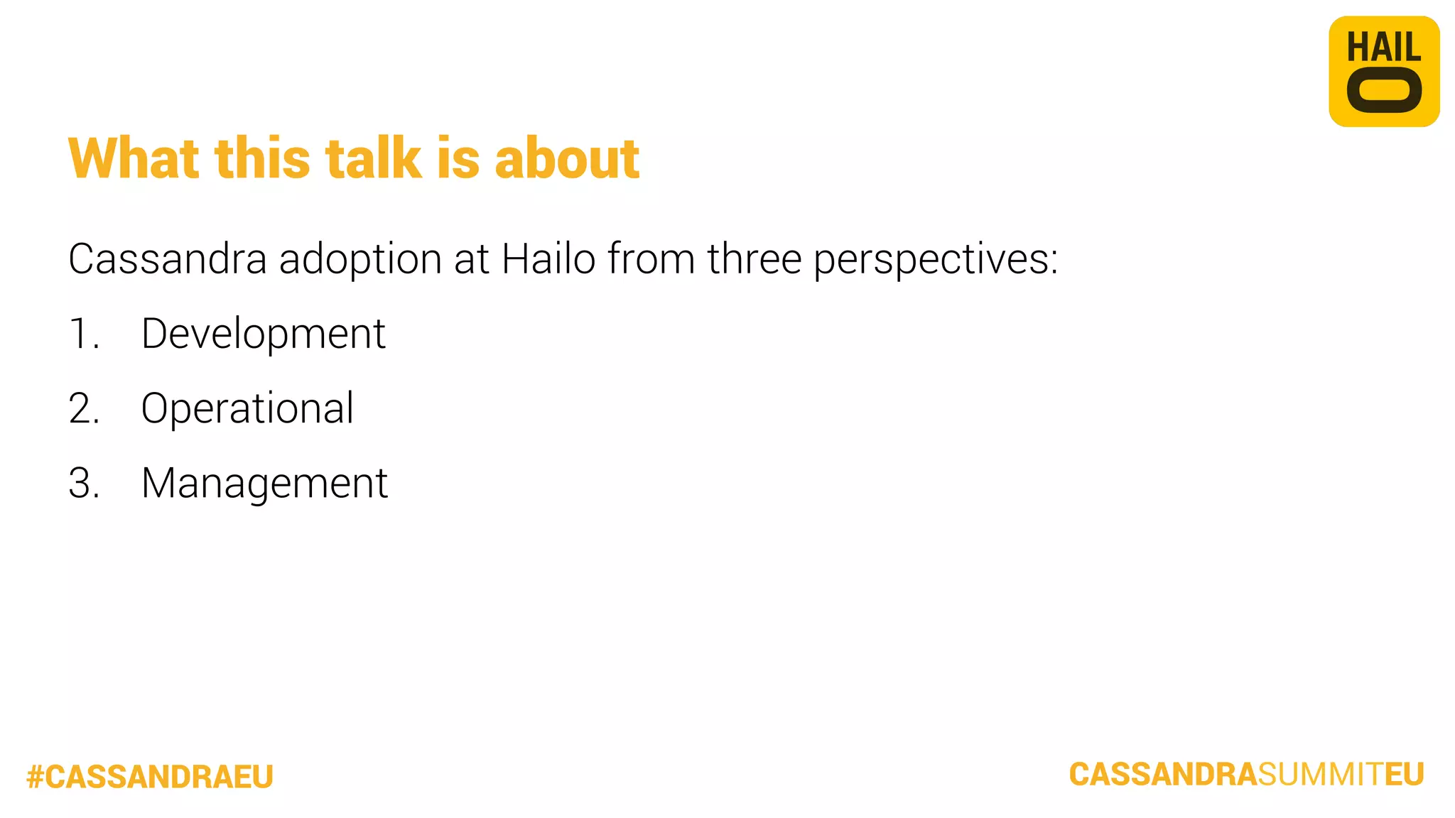 What this talk is about
Cassandra adoption at Hailo from three perspectives:
1.  Development
2.  Operational
3.  Management


#CASSANDRAEU

CASSANDRASUMMITEU

 