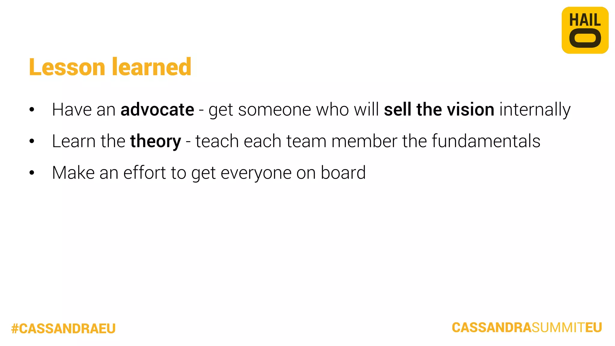 Lesson learned
•  Have an advocate - get someone who will sell the vision internally
•  Learn the theory - teach each team member the fundamentals
•  Make an effort to get everyone on board

#CASSANDRAEU

CASSANDRASUMMITEU

 