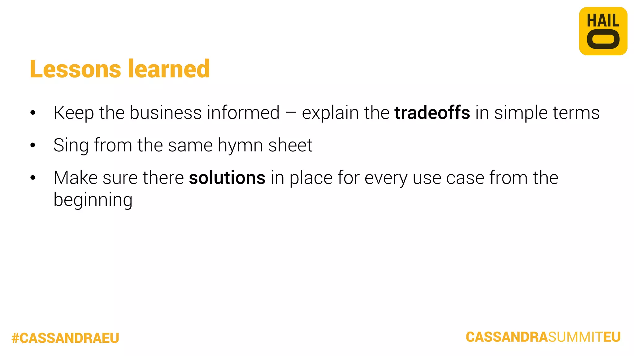 Lessons learned
•  Keep the business informed – explain the tradeoffs in simple terms
•  Sing from the same hymn sheet
•  Make sure there solutions in place for every use case from the
beginning

#CASSANDRAEU

CASSANDRASUMMITEU

 