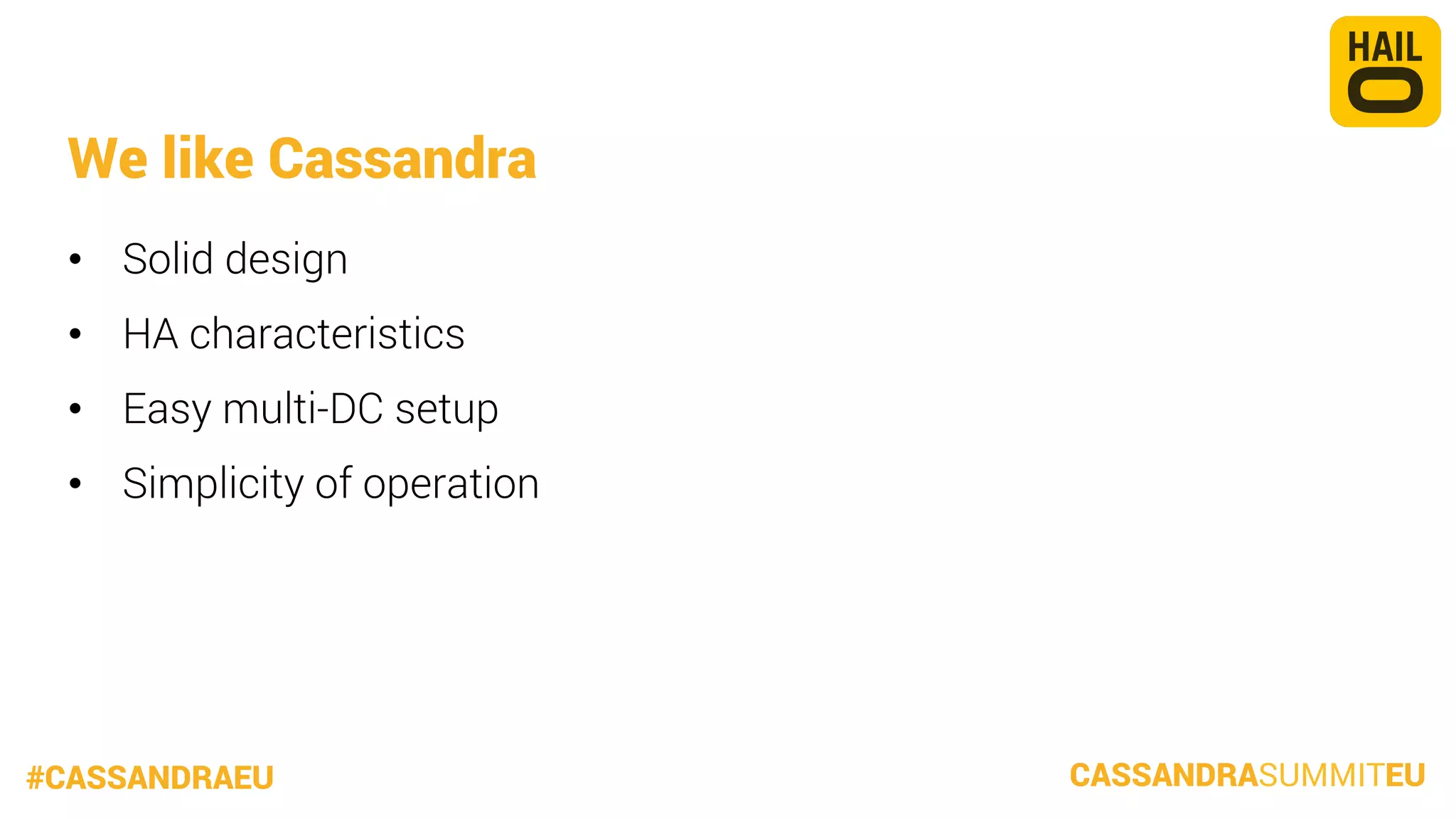 We like Cassandra
•  Solid design
•  HA characteristics
•  Easy multi-DC setup
•  Simplicity of operation

#CASSANDRAEU

CASSANDRASUMMITEU

 