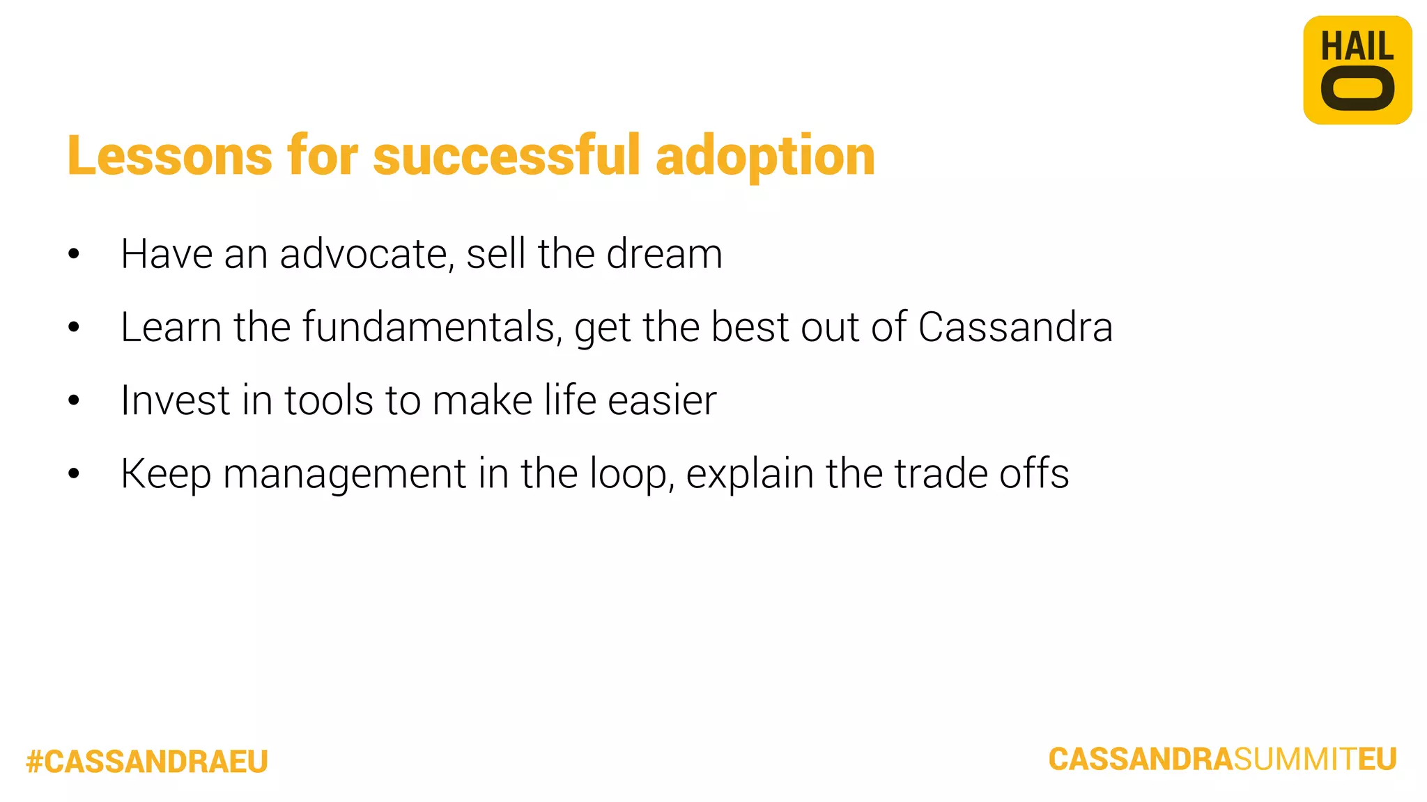 Lessons for successful adoption
•  Have an advocate, sell the dream
•  Learn the fundamentals, get the best out of Cassandra
•  Invest in tools to make life easier
•  Keep management in the loop, explain the trade offs

#CASSANDRAEU

CASSANDRASUMMITEU

 