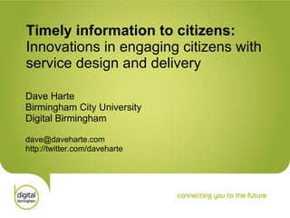 Timely information to citizens:  Innovations in engaging citizens with  service design and delivery   Dave Harte Birmingham City University Digital Birmingham [email_address] http://twitter.com/daveharte 