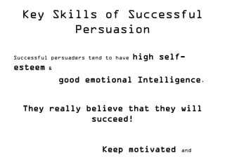 Key Skills of Successful Persuasion 
Successful persuaders tend to have high self- esteem & 
good emotional Intelligence. 
They really believe that they will succeed! 
Keep motivated and 
 