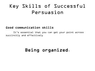 Key Skills of Successful Persuasion 
Good communication skills 
It’s essential that you can get your point across succinctly and effectively 
Being organized.  