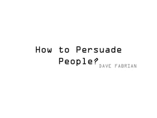 How to Persuade People? 
DAVE FABRIAN  
