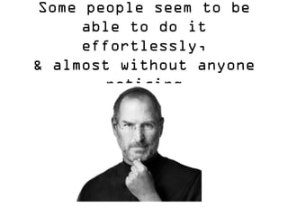 Some people seem to be able to do it effortlessly, & almost without anyone noticing  