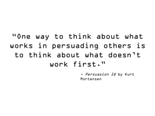 “One way to think about what works in persuading others is to think about what doesn’t work first.” 
- Persuasion IQ by Kurt Mortensen  