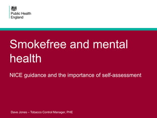 Smokefree and mental
health
NICE guidance and the importance of self-assessment
Dave Jones – Tobacco Control Manager, PHE
 