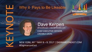 KEYNOTE
Dave Kerpen@DaveKerpen | dave@likeable.com
CHIEF EXECUTIVE OFFICER,
LIKEABLE LOCAL
NEW YORK, NY ~ MAY 8 – 9, 2017 | DIGIMARCONEAST.COM
#DigimarconEast
Why it Pays to Be Likeable
 