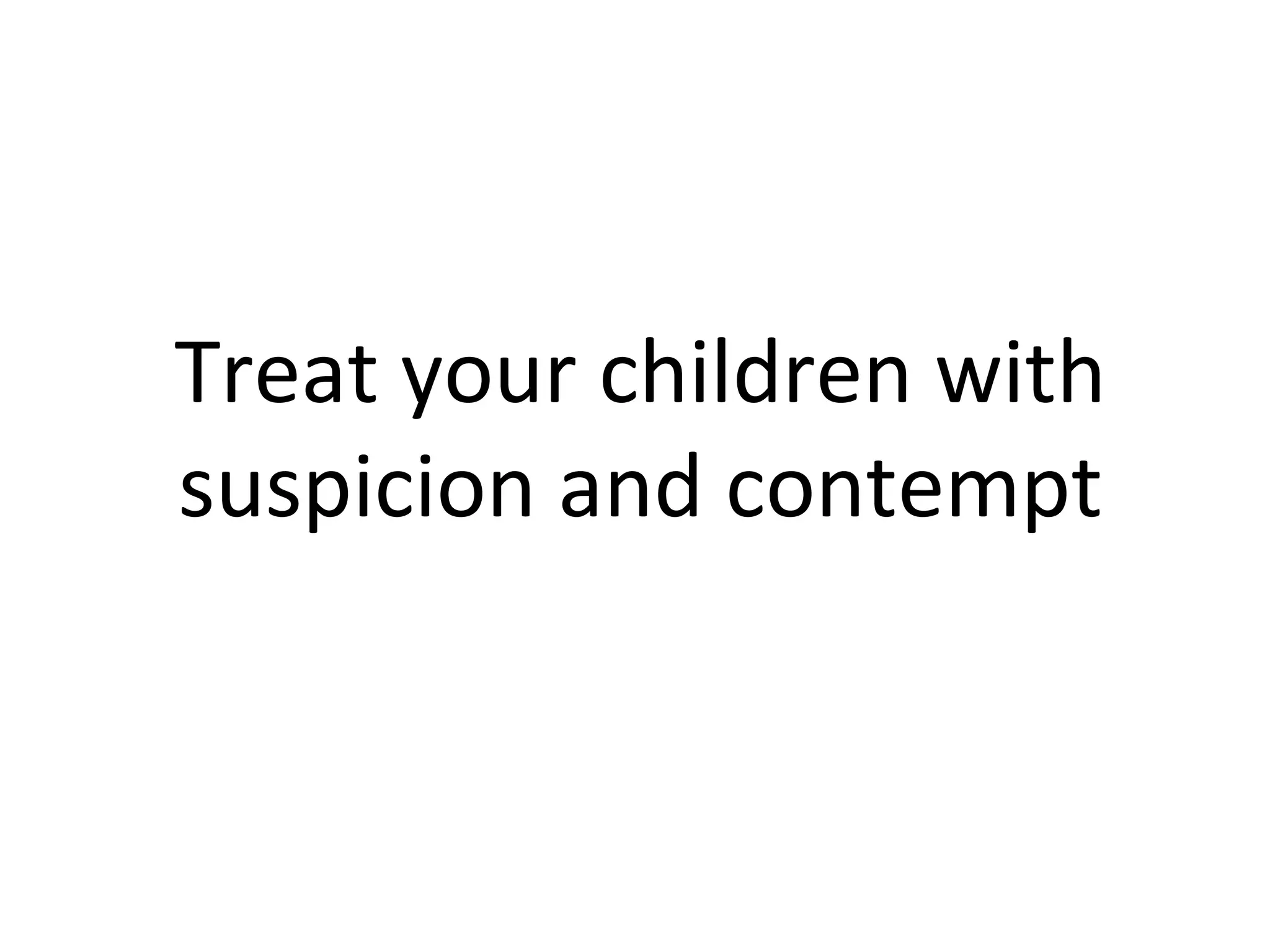 Treat your children with suspicion and contempt 