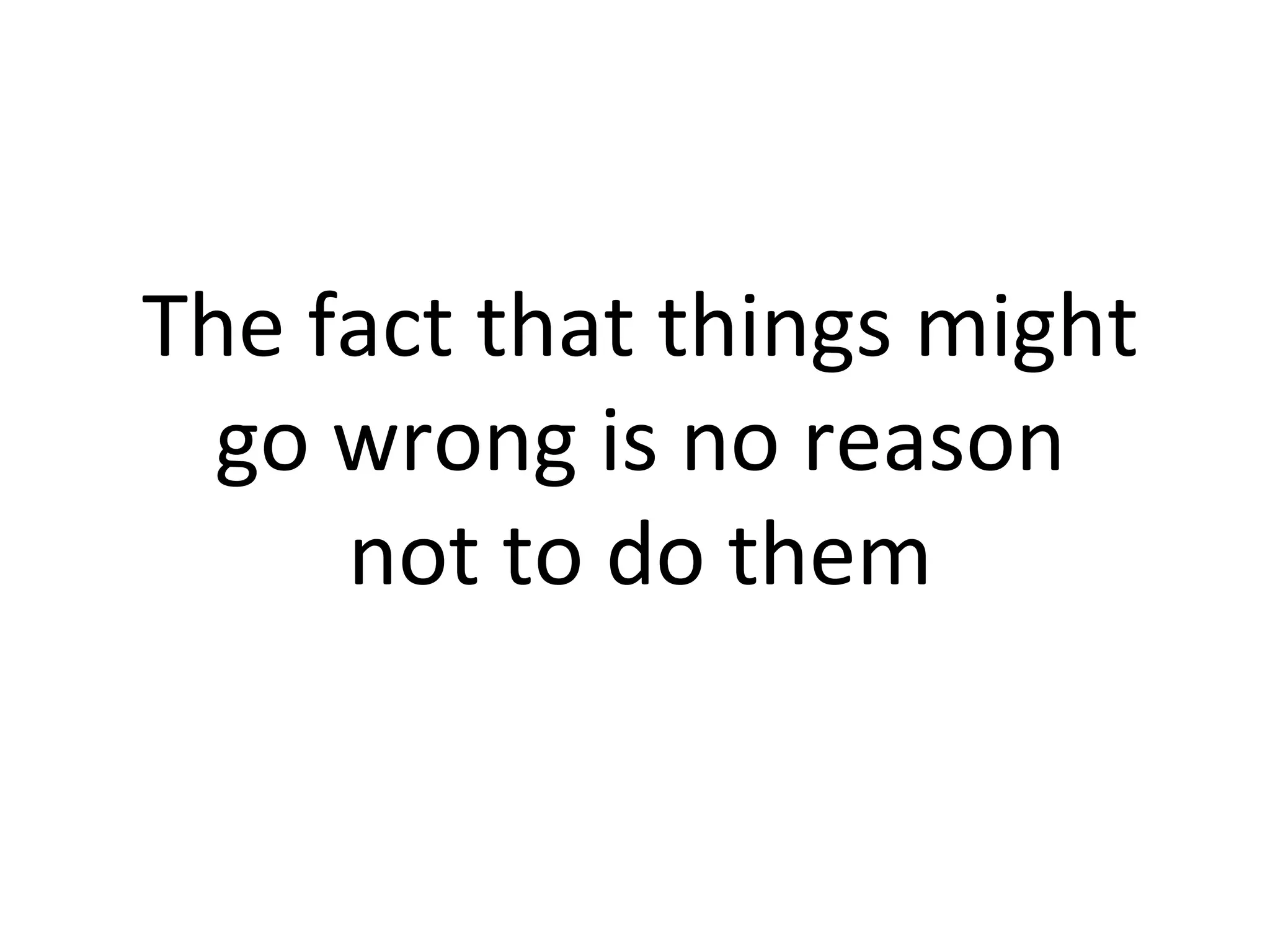 The fact that things might go wrong is no reason not to do them 