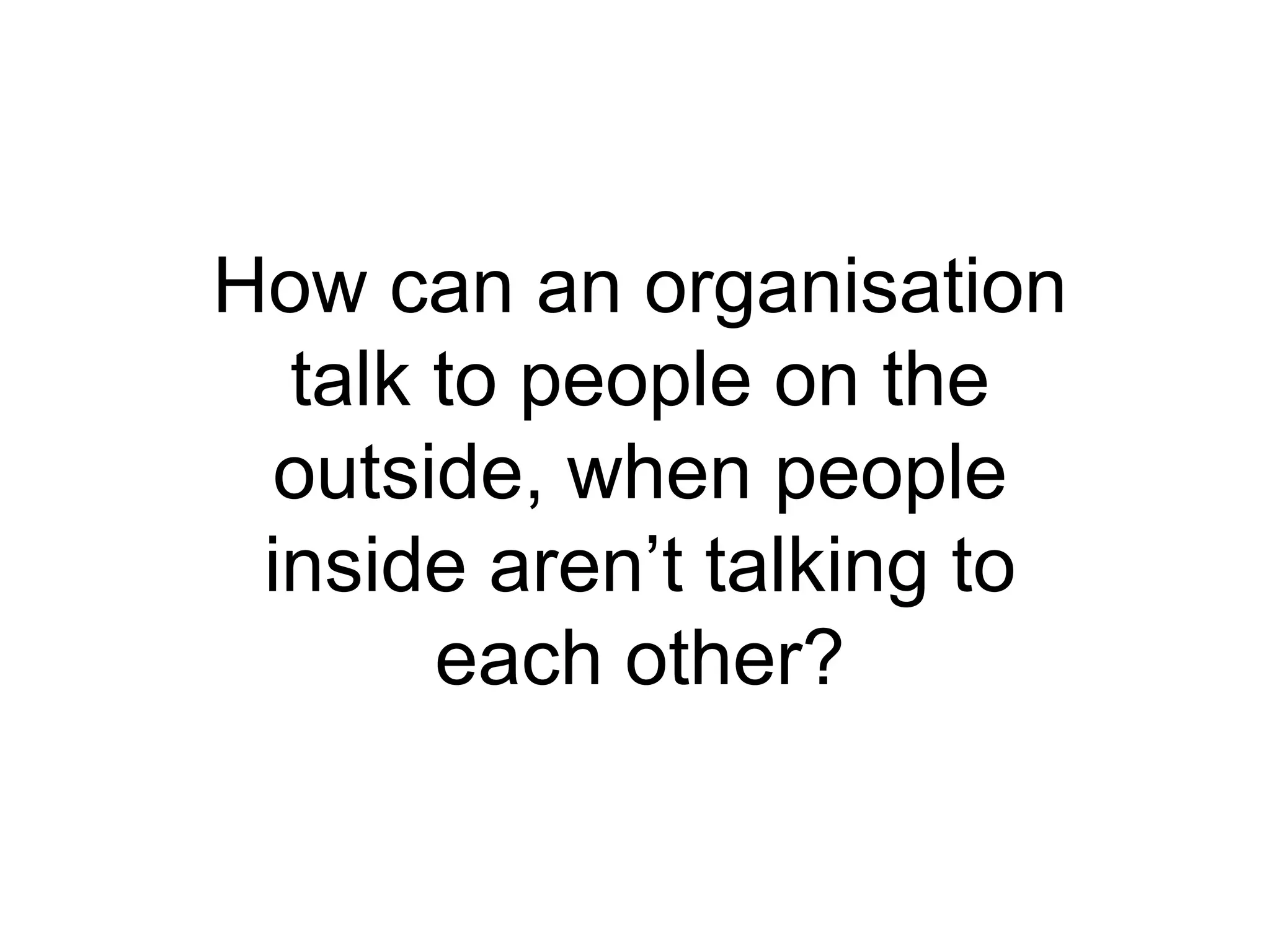 How can an organisation talk to people on the outside, when people inside aren’t talking to each other? 